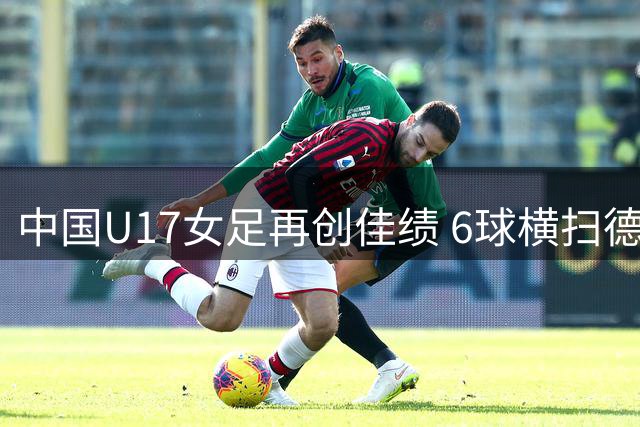 中国U17女足再创佳绩 6球横扫德甲豪门青年军