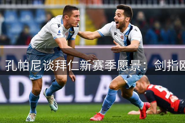 孔帕尼谈拜仁新赛季愿景：剑指欧冠冠军 挑战三冠王伟业