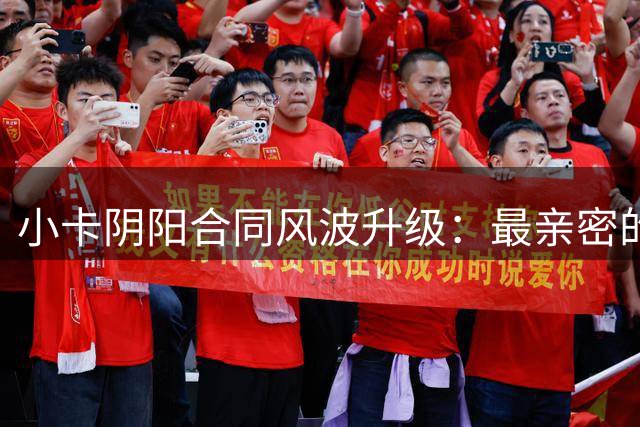 小卡阴阳合同风波升级：最亲密的"军师"舅舅被曝三份秘密协议