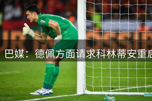 巴媒：德佩方面请求科林蒂安重启续约谈判，他不想离开巴西