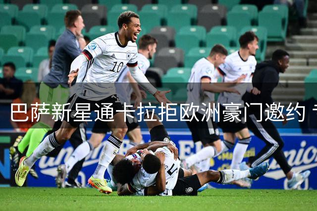 巴萨新星通卡拉拒欧洲豪门邀约 专注诺坎普成长之路