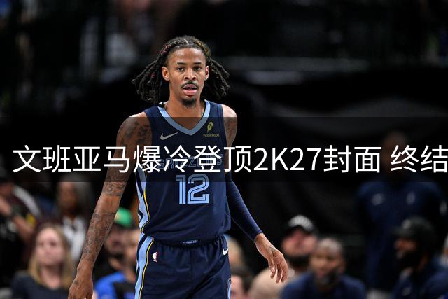 文班亚马爆冷登顶2K27封面 终结总冠军球员垄断传统