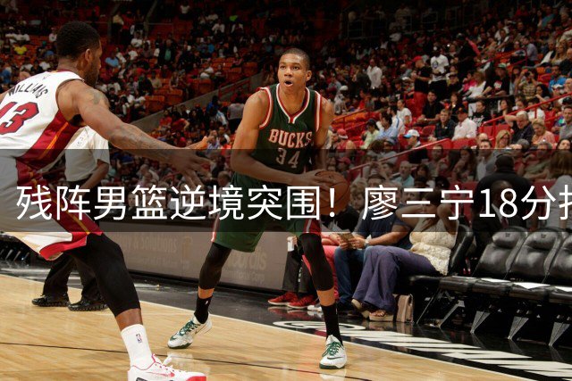 残阵男篮逆境突围！廖三宁18分扛大旗 郭士强变阵收获惊喜