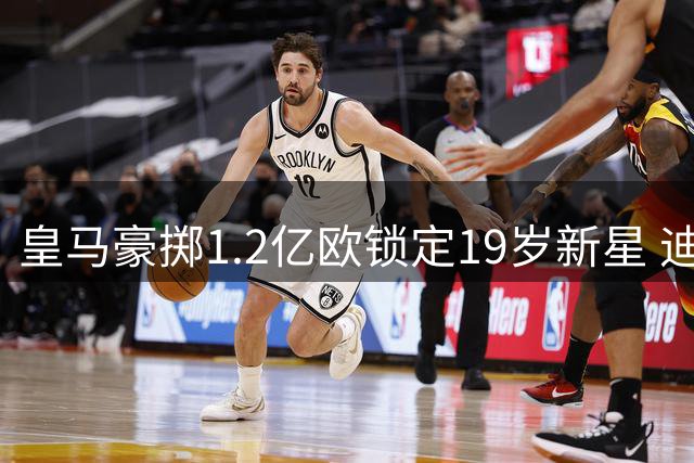 皇马豪掷1.2亿欧锁定19岁新星 迪奥曼德加盟引发连锁反应