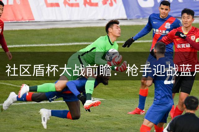 社区盾杯大战前瞻：枪手迎战蓝月亮，英超双雄开启新赛季