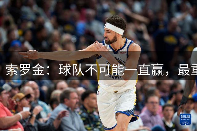 索罗金：球队不可能一直赢，最重要的是调整心态，好好发挥