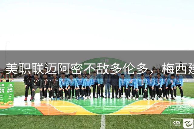 美职联迈阿密不敌多伦多，梅西建功难逆转