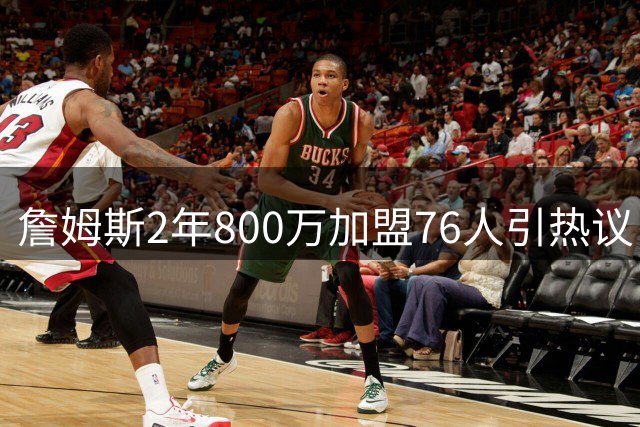 詹姆斯2年800万加盟76人引热议 美媒揭秘巨星选队底层逻辑