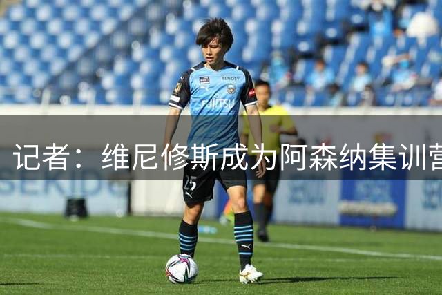 记者：维尼修斯成为阿森纳集训营的热门话题，球员和教练都在议论