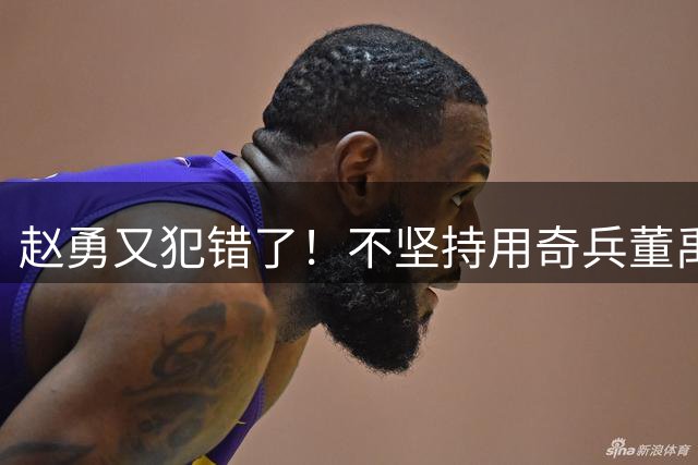 赵勇又犯错了！不坚持用奇兵董禹含，无脑信赖唐欣，调整太慢了！