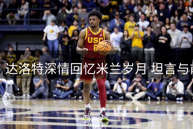 达洛特深情回忆米兰岁月 坦言与前队友情谊深厚