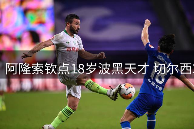 阿隆索钦点18岁波黑天才 切尔西3000万镑锁定未来之星