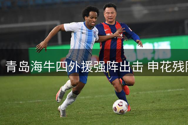 青岛海牛四外援强阵出击 申花残阵迎保级关键战
