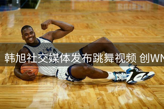 韩旭社交媒体发布跳舞视频 创WNBA亚洲球员得分新高
