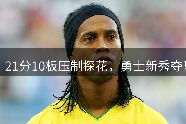 21分10板压制探花，勇士新秀夺夏联MVP