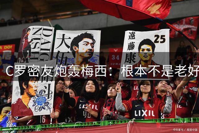 C罗密友炮轰梅西：根本不是老好人！用无耻手段想让对手被罚下