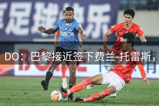 DO：巴黎接近签下费兰-托雷斯，本周有望完成交易