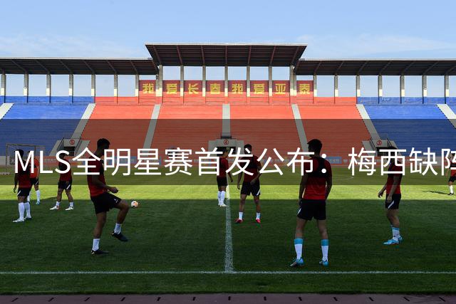 MLS全明星赛首发公布：梅西缺阵，美韩国脚在列